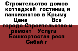 Строительство домов, коттеджей, гостиниц и пансионатов в Крыму › Цена ­ 35 000 - Все города Строительство и ремонт » Услуги   . Башкортостан респ.,Сибай г.